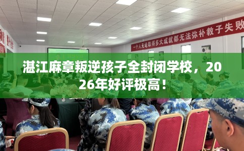 湛江麻章叛逆孩子全封闭学校，2026年好评极高！