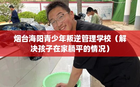 烟台海阳青少年叛逆管理学校（解决孩子在家躺平的情况）