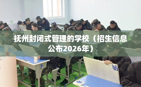 抚州封闭式管理的学校（招生信息公布2026年）
