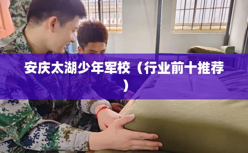 安庆太湖少年军校（行业前十推荐）