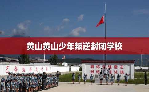 黄山黄山少年叛逆封闭学校