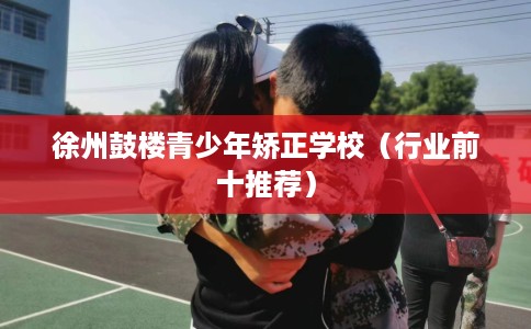 徐州鼓楼青少年矫正学校（行业前十推荐）