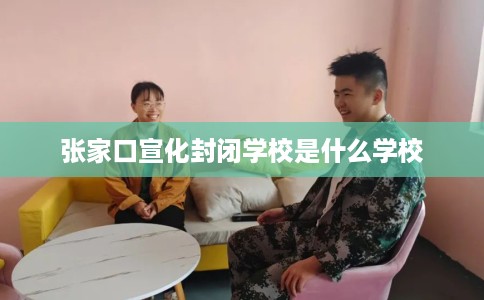 张家口宣化封闭学校是什么学校