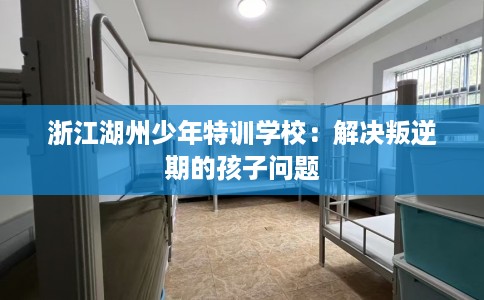 浙江湖州少年特训学校：解决叛逆期的孩子问题