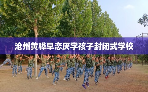 沧州黄骅早恋厌学孩子封闭式学校