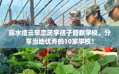 丽水缙云早恋厌学孩子管教学校，分享当地优秀的10家学校！