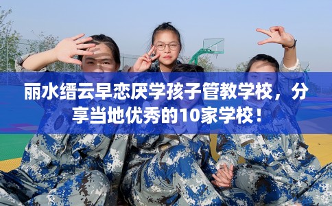 丽水缙云早恋厌学孩子管教学校，分享当地优秀的10家学校！