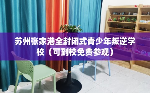 苏州张家港全封闭式青少年叛逆学校（可到校免费参观）