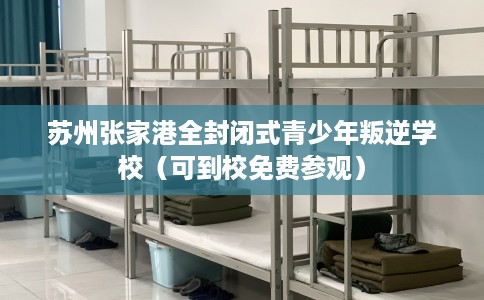 苏州张家港全封闭式青少年叛逆学校（可到校免费参观）