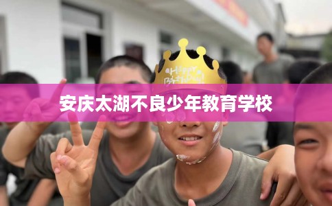 安庆太湖不良少年教育学校