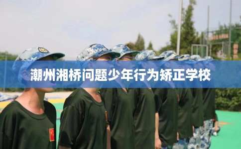 潮州湘桥问题少年行为矫正学校
