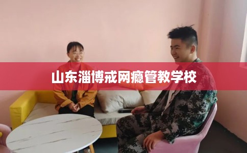 山东淄博戒网瘾管教学校