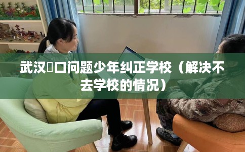 武汉硚口问题少年纠正学校（解决不去学校的情况）