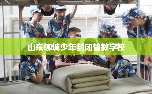 山东聊城少年封闭管教学校