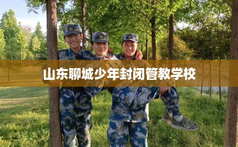 山东聊城少年封闭管教学校