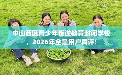 中山西区青少年叛逆教育封闭学校，2026年全是用户真评!
