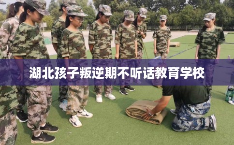湖北孩子叛逆期不听话教育学校