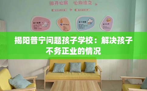 揭阳普宁问题孩子学校：解决孩子不务正业的情况