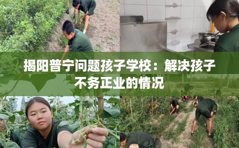 揭阳普宁问题孩子学校：解决孩子不务正业的情况