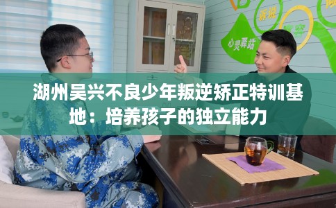 湖州吴兴不良少年叛逆矫正特训基地：培养孩子的独立能力