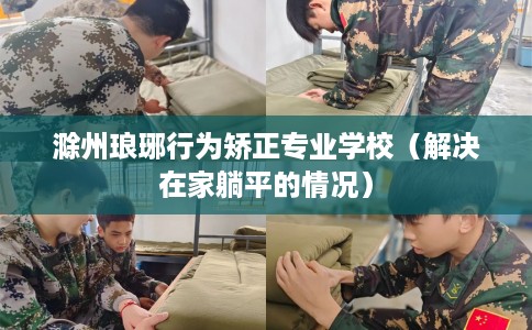 滁州琅琊行为矫正专业学校（解决在家躺平的情况）