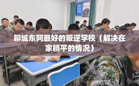 聊城东阿最好的叛逆学校（解决在家躺平的情况）
