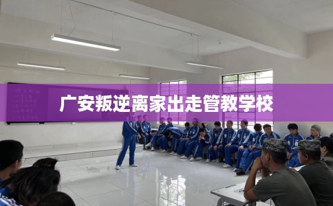 广安叛逆离家出走管教学校