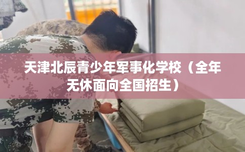 天津北辰青少年军事化学校（全年无休面向全国招生）