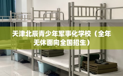 天津北辰青少年军事化学校（全年无休面向全国招生）