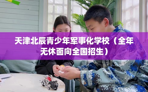 天津北辰青少年军事化学校（全年无休面向全国招生）