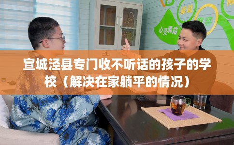 宣城泾县专门收不听话的孩子的学校（解决在家躺平的情况）