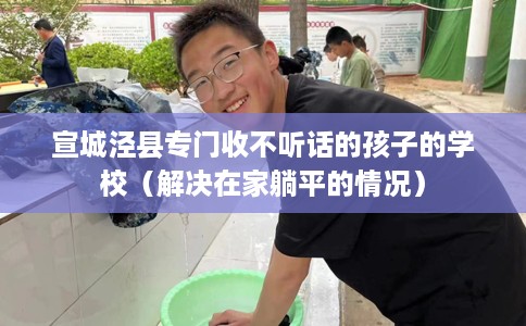 宣城泾县专门收不听话的孩子的学校（解决在家躺平的情况）