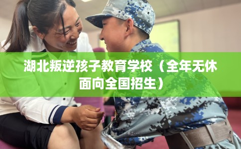 湖北叛逆孩子教育学校（全年无休面向全国招生）