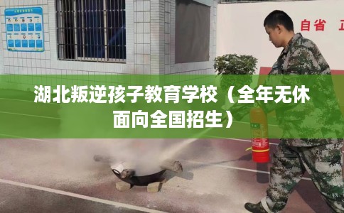 湖北叛逆孩子教育学校（全年无休面向全国招生）