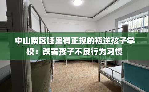 中山南区哪里有正规的叛逆孩子学校：改善孩子不良行为习惯