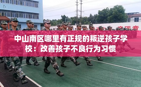 中山南区哪里有正规的叛逆孩子学校：改善孩子不良行为习惯