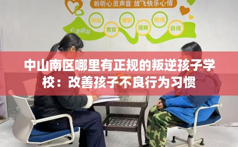 中山南区哪里有正规的叛逆孩子学校：改善孩子不良行为习惯