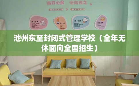 池州东至封闭式管理学校（全年无休面向全国招生）