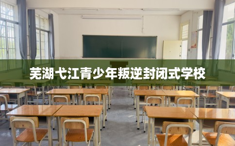 芜湖弋江青少年叛逆封闭式学校