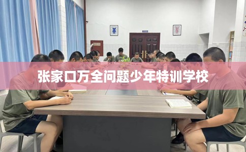 张家口万全问题少年特训学校