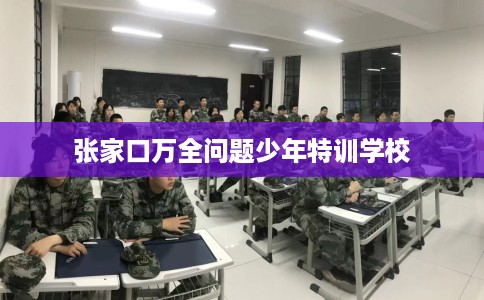 张家口万全问题少年特训学校