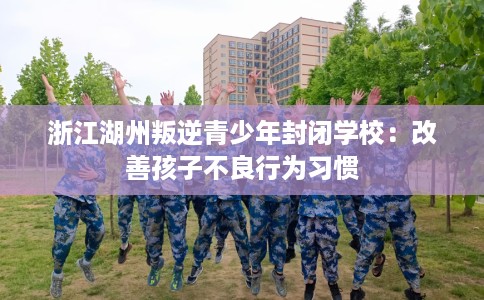 浙江湖州叛逆青少年封闭学校：改善孩子不良行为习惯