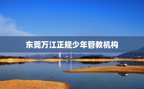 东莞万江正规少年管教机构