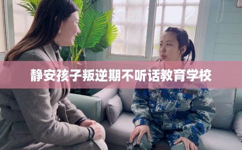 静安孩子叛逆期不听话教育学校