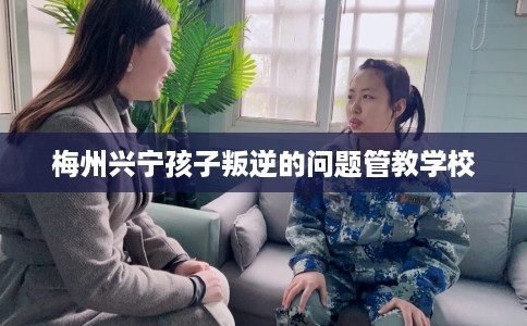 梅州兴宁孩子叛逆的问题管教学校