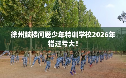 徐州鼓楼问题少年特训学校2026年错过亏大！