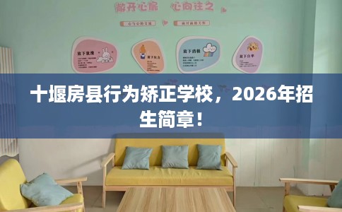 十堰房县行为矫正学校，2026年招生简章！