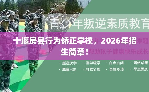 十堰房县行为矫正学校，2026年招生简章！