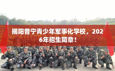 揭阳普宁青少年军事化学校，2026年招生简章！