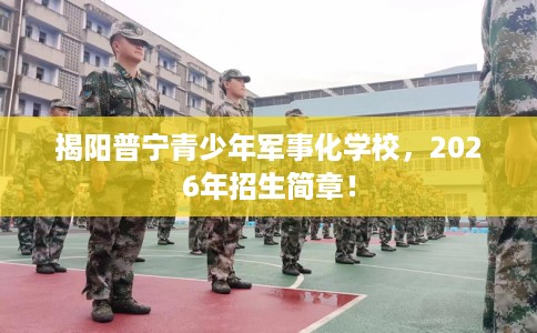 揭阳普宁青少年军事化学校，2026年招生简章！